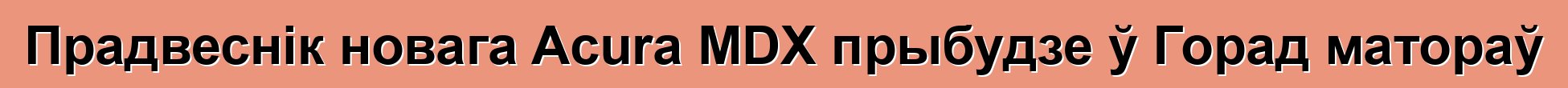 Прадвеснік новага Acura MDX прыбудзе ў Горад матораў