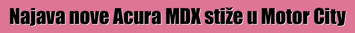 Najava nove Acura MDX stiže u Motor City