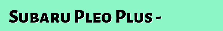 Subaru Pleo Plus - ቤተሰቡ ያለ ጎስቋላ አይደለም
