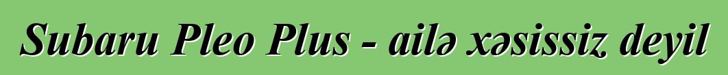 Subaru Pleo Plus - ailə xəsissiz deyil