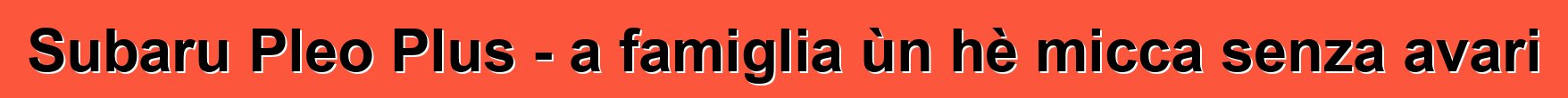 Subaru Pleo Plus - a famiglia ùn hè micca senza avari