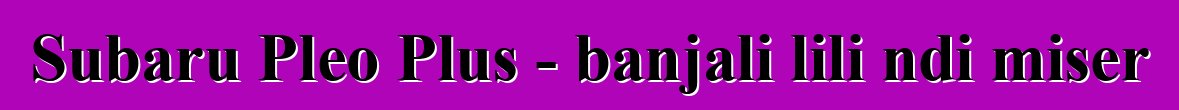 Subaru Pleo Plus - banjali lili ndi miser