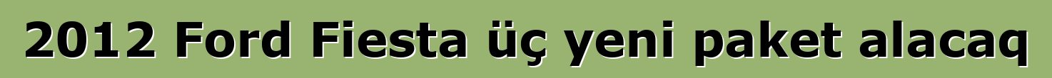 2012 Ford Fiesta üç yeni paket alacaq