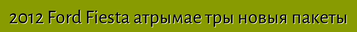 2012 Ford Fiesta атрымае тры новыя пакеты
