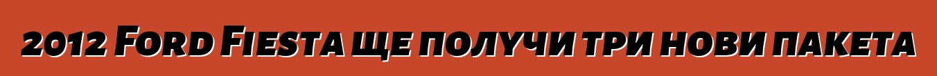 2012 Ford Fiesta ще получи три нови пакета