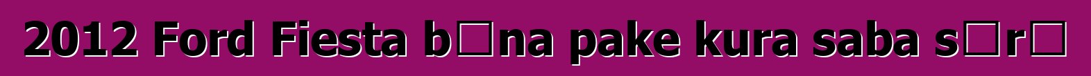 2012 Ford Fiesta bɛna pake kura saba sɔrɔ