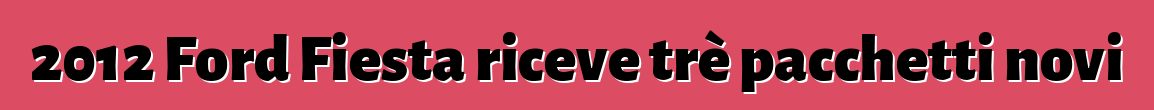 2012 Ford Fiesta riceve trè pacchetti novi