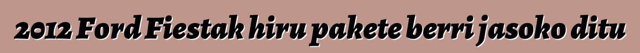 2012 Ford Fiestak hiru pakete berri jasoko ditu