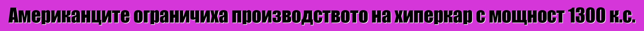 Американците ограничиха производството на хиперкар с мощност 1300 к.с.
