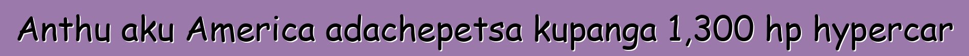 Anthu aku America adachepetsa kupanga 1,300 hp hypercar