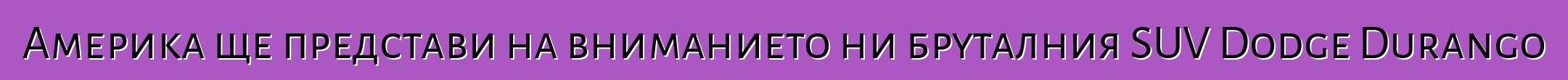 Америка ще представи на вниманието ни бруталния SUV Dodge Durango