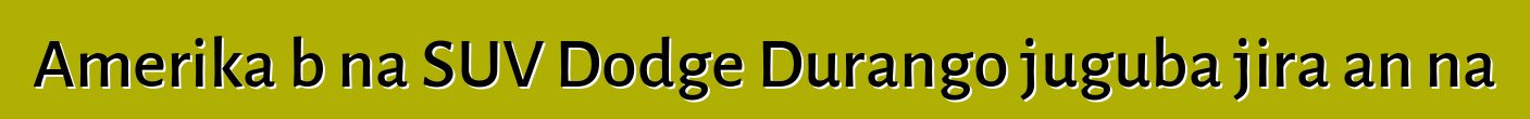 Amerika bɛna SUV Dodge Durango juguba jira an na