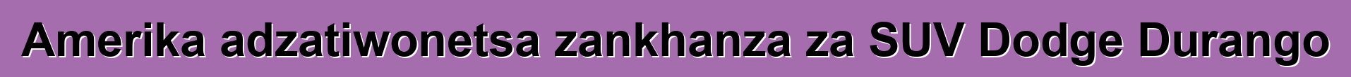Amerika adzatiwonetsa zankhanza za SUV Dodge Durango