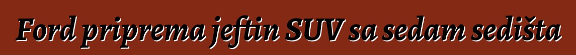 Ford priprema jeftin SUV sa sedam sedišta