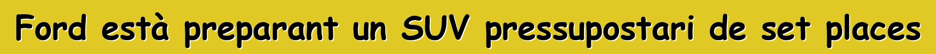 Ford està preparant un SUV pressupostari de set places