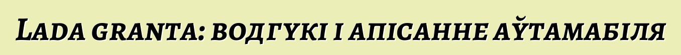 Lada granta: водгукі і апісанне аўтамабіля