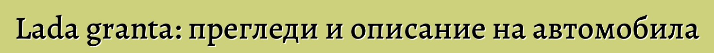 Lada granta: прегледи и описание на автомобила