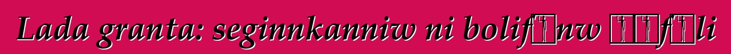Lada granta: seginnkanniw ni bolifɛnw ɲɛfɔli