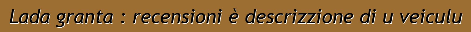 Lada granta : recensioni è descrizzione di u veiculu