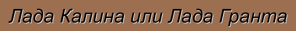 Лада Калина или Лада Гранта