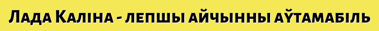 Лада Каліна - лепшы айчынны аўтамабіль