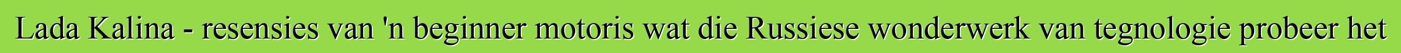 Lada Kalina - resensies van 'n beginner motoris wat die Russiese wonderwerk van tegnologie probeer het