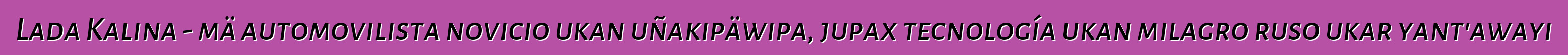 Lada Kalina - mä automovilista novicio ukan uñakipäwipa, jupax tecnología ukan milagro ruso ukar yant'awayi
