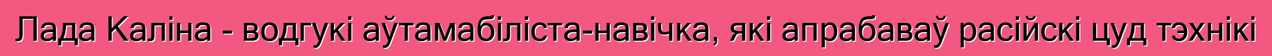 Лада Каліна - водгукі аўтамабіліста-навічка, які апрабаваў расійскі цуд тэхнікі