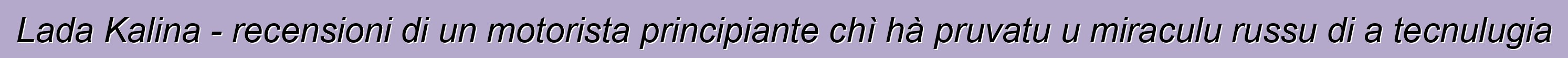 Lada Kalina - recensioni di un motorista principiante chì hà pruvatu u miraculu russu di a tecnulugia