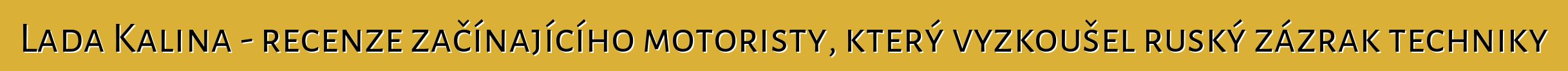 Lada Kalina - recenze začínajícího motoristy, který vyzkoušel ruský zázrak techniky