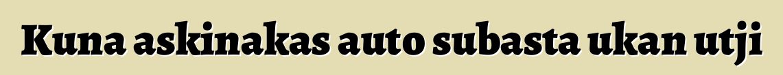 Kuna askinakas auto subasta ukan utji
