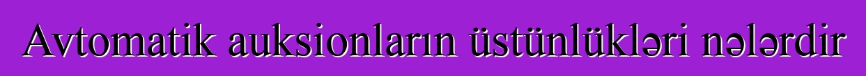Avtomatik auksionların üstünlükləri nələrdir