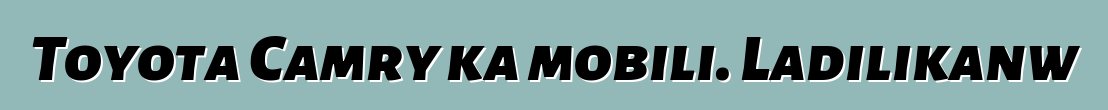 Toyota Camry ka mobili. Ladilikanw