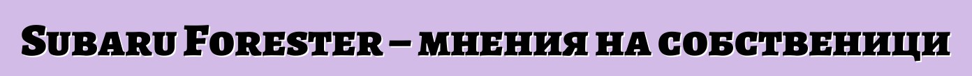 Subaru Forester – мнения на собственици