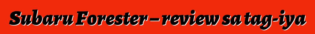 Subaru Forester – review sa tag-iya