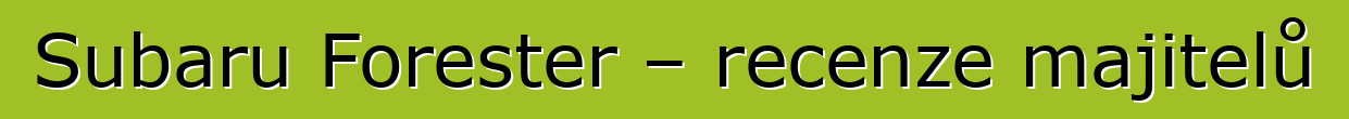 Subaru Forester – recenze majitelů