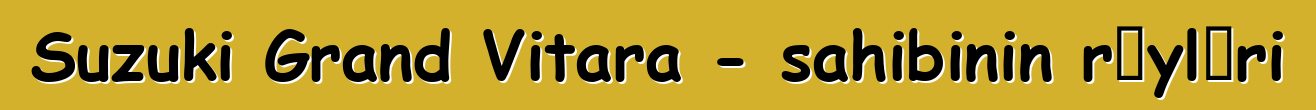 Suzuki Grand Vitara - sahibinin rəyləri