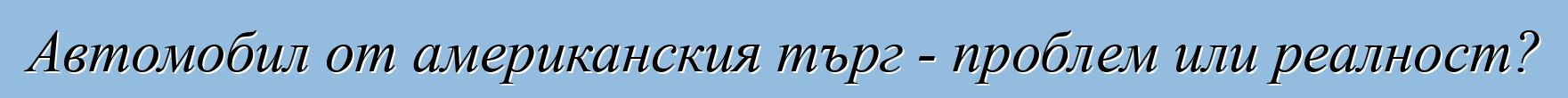 Автомобил от американския търг - проблем или реалност?
