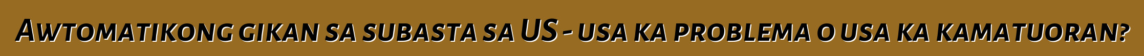 Awtomatikong gikan sa subasta sa US - usa ka problema o usa ka kamatuoran?