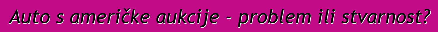 Auto s američke aukcije - problem ili stvarnost?