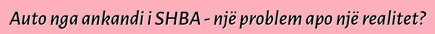 Auto nga ankandi i SHBA - një problem apo një realitet?