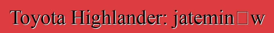Toyota Highlander: jateminɛw