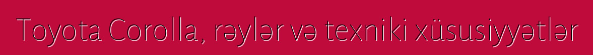 Toyota Corolla, rəylər və texniki xüsusiyyətlər