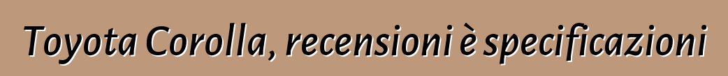 Toyota Corolla, recensioni è specificazioni