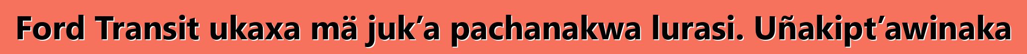Ford Transit ukaxa mä juk’a pachanakwa lurasi. Uñakipt’awinaka