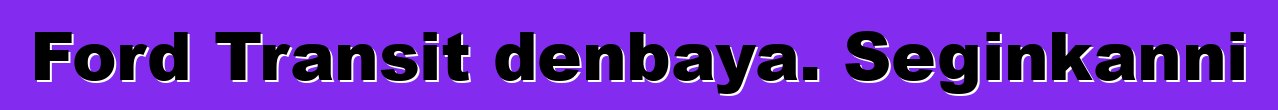 Ford Transit denbaya. Seginkanni