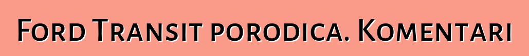 Ford Transit porodica. Komentari
