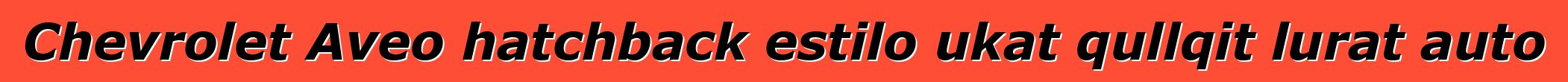 Chevrolet Aveo hatchback estilo ukat qullqit lurat auto