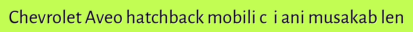 Chevrolet Aveo hatchback mobili cɛɲi ani musakabɔlen