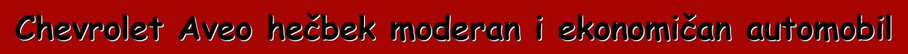 Chevrolet Aveo hečbek moderan i ekonomičan automobil